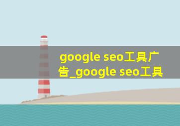 google seo工具广告_google seo工具